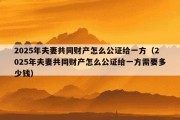 2025年夫妻共同财产怎么公证给一方（2025年夫妻共同财产怎么公证给一方需要多少钱）