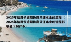 2025年信用卡逾期协商只还本金的流程（2025年信用卡逾期协商只还本金的流程影响名下房产不）