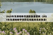 2025年生源地助学贷款登录官网（2025年生源地助学贷款在线服务系统登录）