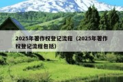 2025年著作权登记流程（2025年著作权登记流程包括）
