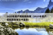 2025年房产契税新政策（2025年房产契税新政策茌平最新）