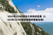 2025年12345投诉公安局的后果（2025年12345投诉警察转哪里处理）