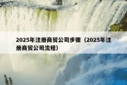 2025年注册商贸公司步骤（2025年注册商贸公司流程）