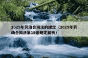 2025年劳动合同法的规定（2025年劳动合同法第19条规定解析）