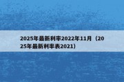 2025年最新利率2022年11月（2025年最新利率表2021）
