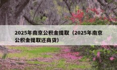 2025年南京公积金提取（2025年南京公积金提取还商贷）